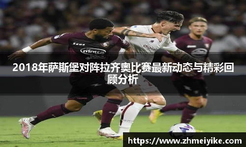 2018年萨斯堡对阵拉齐奥比赛最新动态与精彩回顾分析