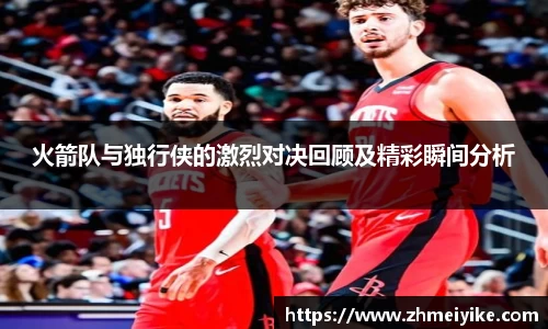 火箭队与独行侠的激烈对决回顾及精彩瞬间分析