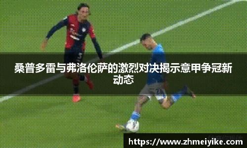 桑普多雷与弗洛伦萨的激烈对决揭示意甲争冠新动态